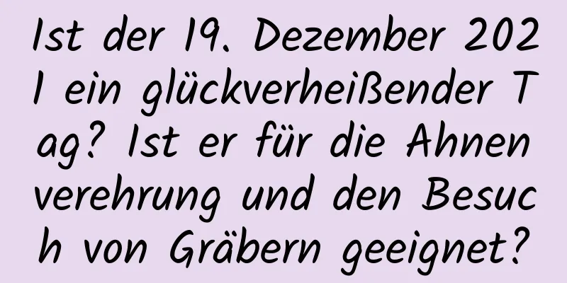 Ist der 19. Dezember 2021 ein glückverheißender Tag? Ist er für die Ahnenverehrung und den Besuch von Gräbern geeignet?