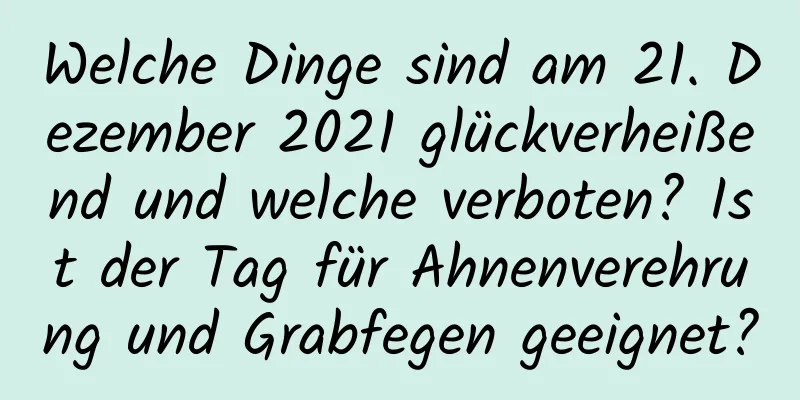 Welche Dinge sind am 21. Dezember 2021 glückverheißend und welche verboten? Ist der Tag für Ahnenverehrung und Grabfegen geeignet?