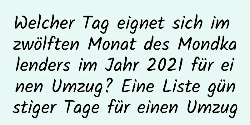 Welcher Tag eignet sich im zwölften Monat des Mondkalenders im Jahr 2021 für einen Umzug? Eine Liste günstiger Tage für einen Umzug