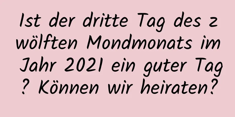 Ist der dritte Tag des zwölften Mondmonats im Jahr 2021 ein guter Tag? Können wir heiraten?