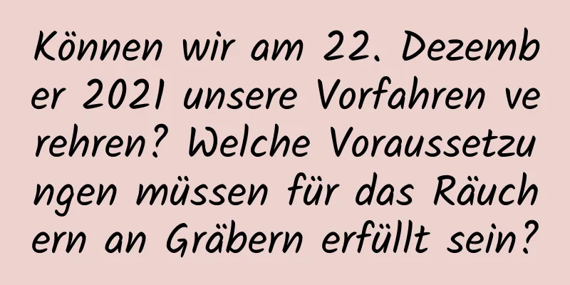 Können wir am 22. Dezember 2021 unsere Vorfahren verehren? Welche Voraussetzungen müssen für das Räuchern an Gräbern erfüllt sein?