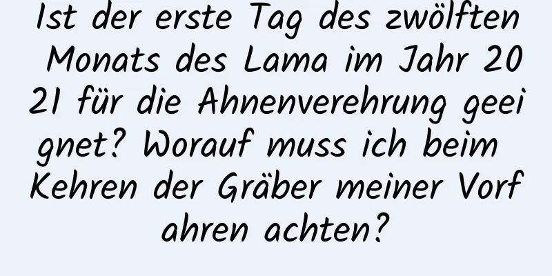 Ist der erste Tag des zwölften Monats des Lama im Jahr 2021 für die Ahnenverehrung geeignet? Worauf muss ich beim Kehren der Gräber meiner Vorfahren achten?