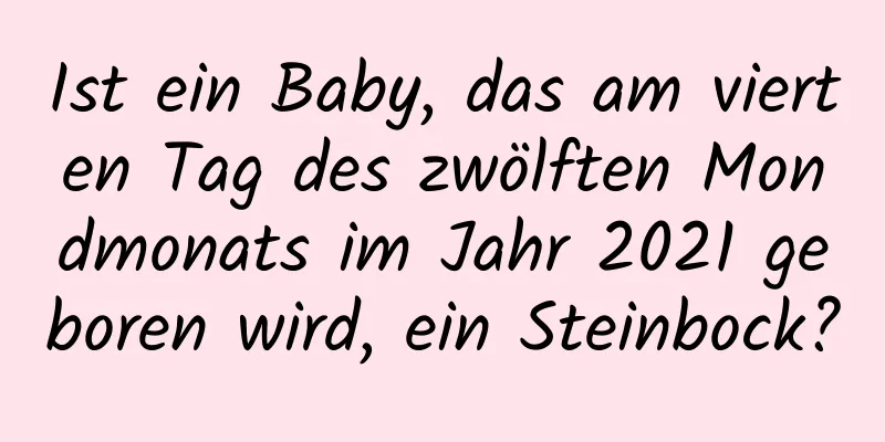 Ist ein Baby, das am vierten Tag des zwölften Mondmonats im Jahr 2021 geboren wird, ein Steinbock?