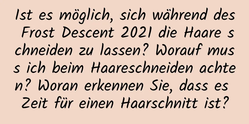 Ist es möglich, sich während des Frost Descent 2021 die Haare schneiden zu lassen? Worauf muss ich beim Haareschneiden achten? Woran erkennen Sie, dass es Zeit für einen Haarschnitt ist?