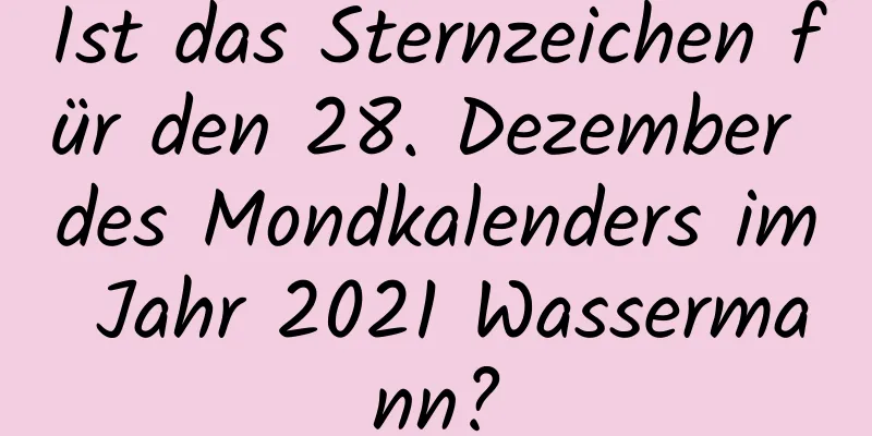 Ist das Sternzeichen für den 28. Dezember des Mondkalenders im Jahr 2021 Wassermann?