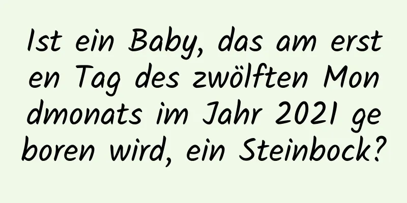 Ist ein Baby, das am ersten Tag des zwölften Mondmonats im Jahr 2021 geboren wird, ein Steinbock?