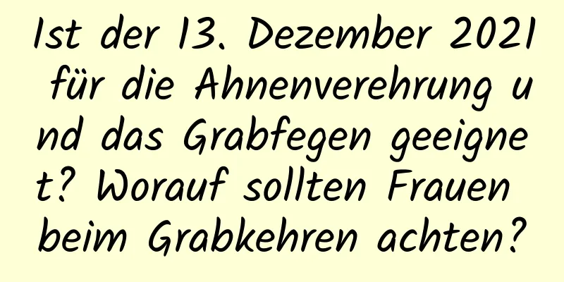 Ist der 13. Dezember 2021 für die Ahnenverehrung und das Grabfegen geeignet? Worauf sollten Frauen beim Grabkehren achten?