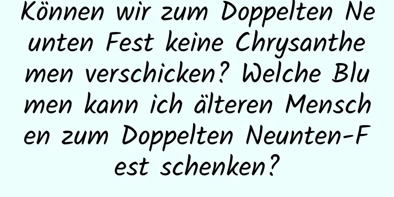 Können wir zum Doppelten Neunten Fest keine Chrysanthemen verschicken? Welche Blumen kann ich älteren Menschen zum Doppelten Neunten-Fest schenken?