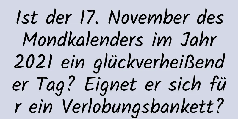 Ist der 17. November des Mondkalenders im Jahr 2021 ein glückverheißender Tag? Eignet er sich für ein Verlobungsbankett?