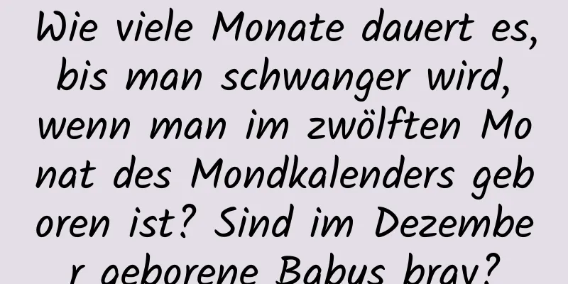 Wie viele Monate dauert es, bis man schwanger wird, wenn man im zwölften Monat des Mondkalenders geboren ist? Sind im Dezember geborene Babys brav?