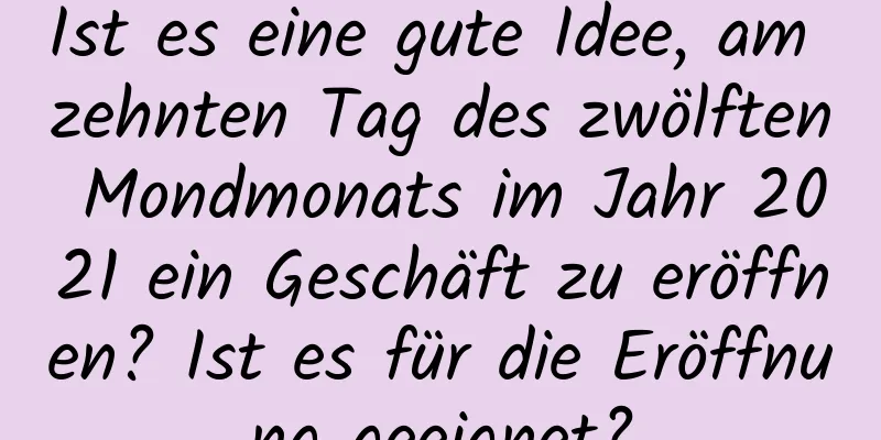 Ist es eine gute Idee, am zehnten Tag des zwölften Mondmonats im Jahr 2021 ein Geschäft zu eröffnen? Ist es für die Eröffnung geeignet?