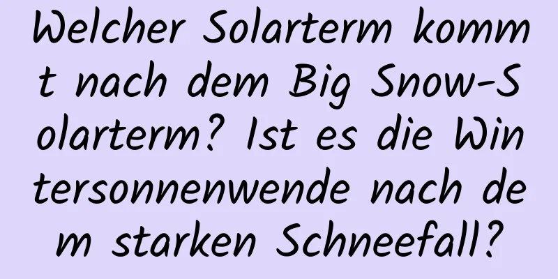 Welcher Solarterm kommt nach dem Big Snow-Solarterm? Ist es die Wintersonnenwende nach dem starken Schneefall?