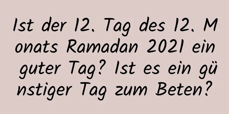 Ist der 12. Tag des 12. Monats Ramadan 2021 ein guter Tag? Ist es ein günstiger Tag zum Beten?