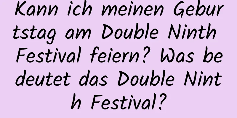 Kann ich meinen Geburtstag am Double Ninth Festival feiern? Was bedeutet das Double Ninth Festival?