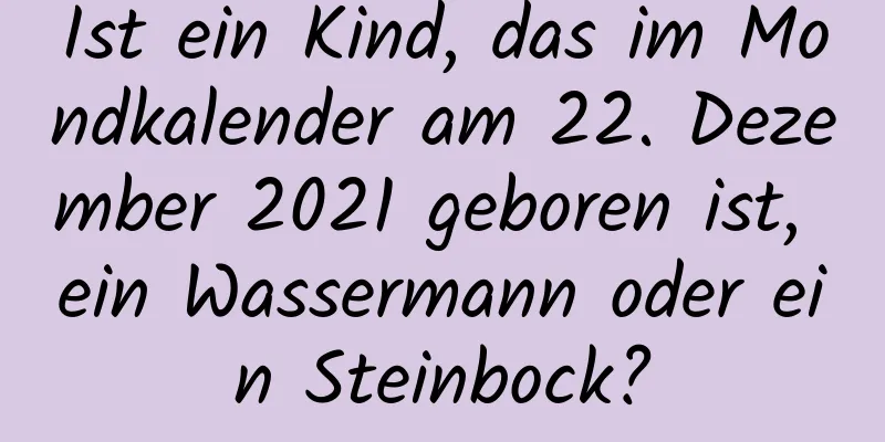 Ist ein Kind, das im Mondkalender am 22. Dezember 2021 geboren ist, ein Wassermann oder ein Steinbock?