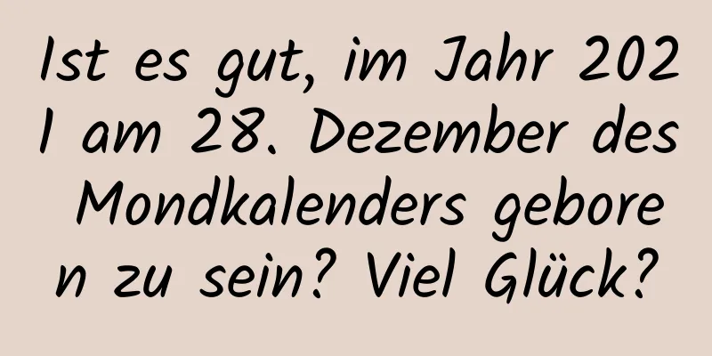 Ist es gut, im Jahr 2021 am 28. Dezember des Mondkalenders geboren zu sein? Viel Glück?