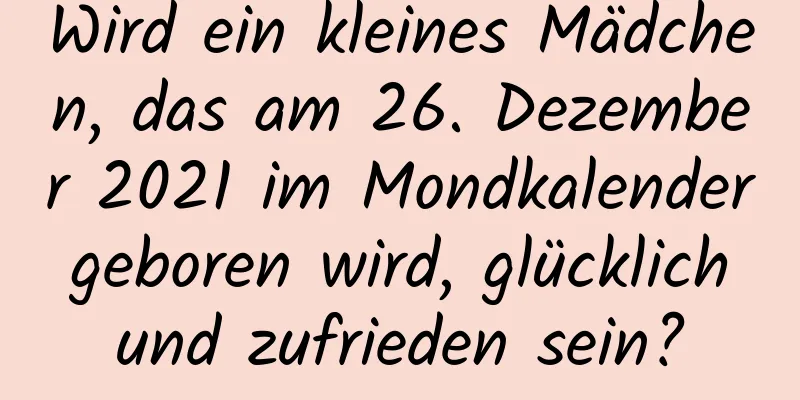 Wird ein kleines Mädchen, das am 26. Dezember 2021 im Mondkalender geboren wird, glücklich und zufrieden sein?