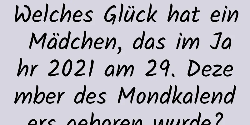 Welches Glück hat ein Mädchen, das im Jahr 2021 am 29. Dezember des Mondkalenders geboren wurde?