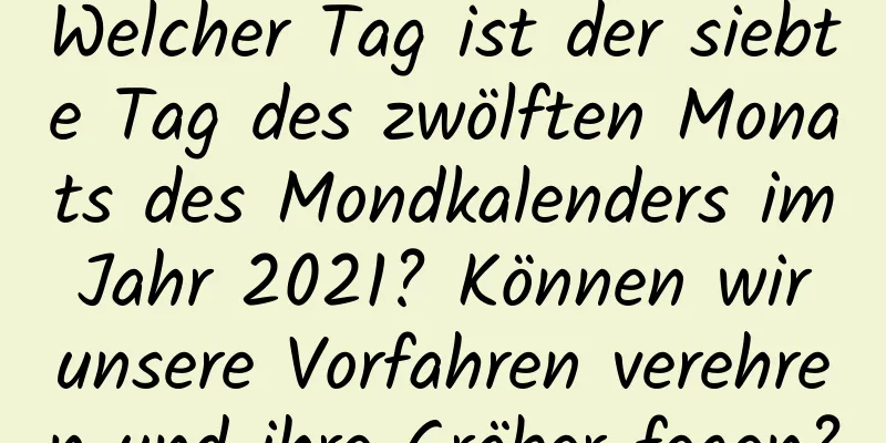 Welcher Tag ist der siebte Tag des zwölften Monats des Mondkalenders im Jahr 2021? Können wir unsere Vorfahren verehren und ihre Gräber fegen?