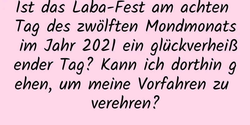 Ist das Laba-Fest am achten Tag des zwölften Mondmonats im Jahr 2021 ein glückverheißender Tag? Kann ich dorthin gehen, um meine Vorfahren zu verehren?