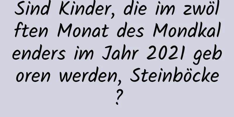 Sind Kinder, die im zwölften Monat des Mondkalenders im Jahr 2021 geboren werden, Steinböcke?