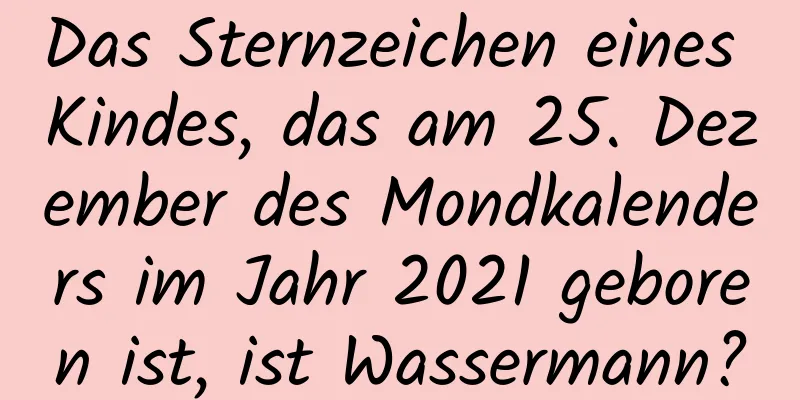 Das Sternzeichen eines Kindes, das am 25. Dezember des Mondkalenders im Jahr 2021 geboren ist, ist Wassermann?