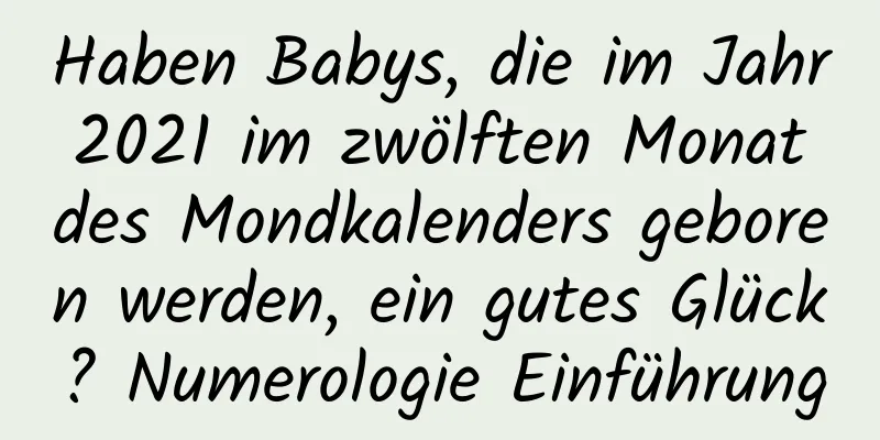 Haben Babys, die im Jahr 2021 im zwölften Monat des Mondkalenders geboren werden, ein gutes Glück? Numerologie Einführung