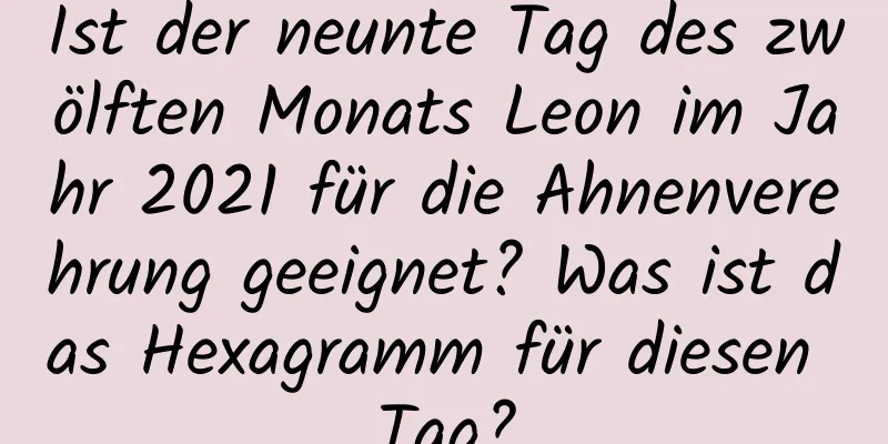 Ist der neunte Tag des zwölften Monats Leon im Jahr 2021 für die Ahnenverehrung geeignet? Was ist das Hexagramm für diesen Tag?