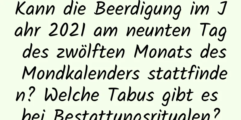 Kann die Beerdigung im Jahr 2021 am neunten Tag des zwölften Monats des Mondkalenders stattfinden? Welche Tabus gibt es bei Bestattungsritualen?