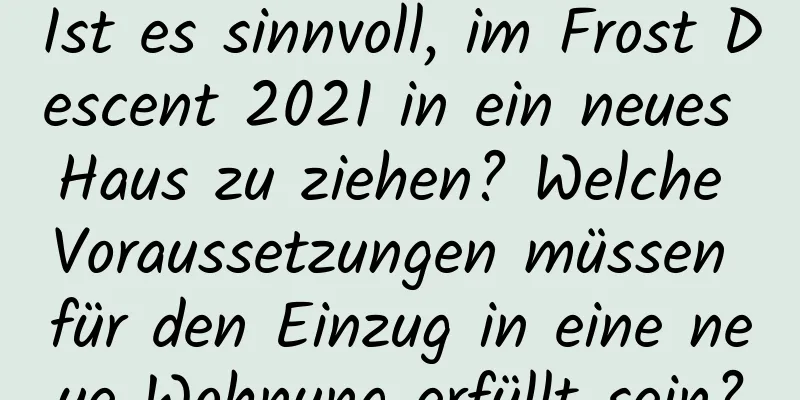 Ist es sinnvoll, im Frost Descent 2021 in ein neues Haus zu ziehen? Welche Voraussetzungen müssen für den Einzug in eine neue Wohnung erfüllt sein?