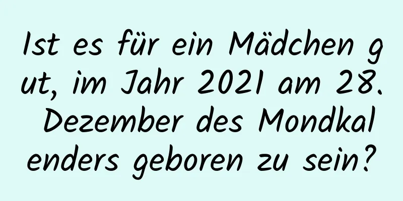 Ist es für ein Mädchen gut, im Jahr 2021 am 28. Dezember des Mondkalenders geboren zu sein?