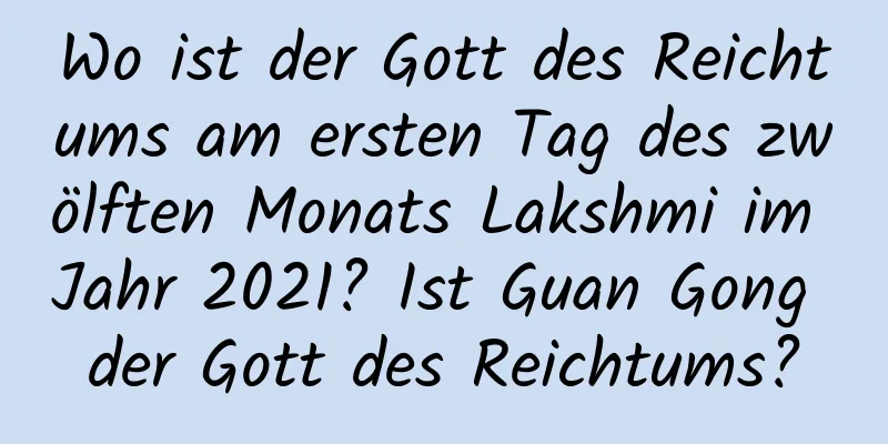 Wo ist der Gott des Reichtums am ersten Tag des zwölften Monats Lakshmi im Jahr 2021? Ist Guan Gong der Gott des Reichtums?