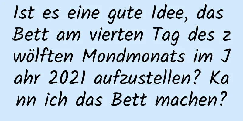 Ist es eine gute Idee, das Bett am vierten Tag des zwölften Mondmonats im Jahr 2021 aufzustellen? Kann ich das Bett machen?