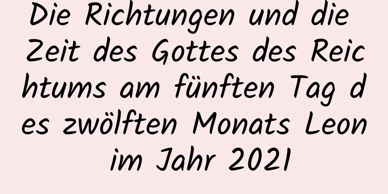 Die Richtungen und die Zeit des Gottes des Reichtums am fünften Tag des zwölften Monats Leon im Jahr 2021