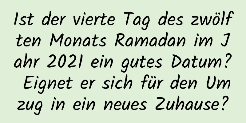 Ist der vierte Tag des zwölften Monats Ramadan im Jahr 2021 ein gutes Datum? Eignet er sich für den Umzug in ein neues Zuhause?