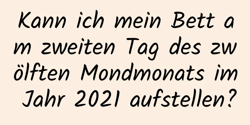 Kann ich mein Bett am zweiten Tag des zwölften Mondmonats im Jahr 2021 aufstellen?