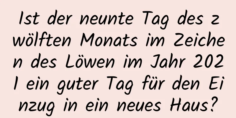 Ist der neunte Tag des zwölften Monats im Zeichen des Löwen im Jahr 2021 ein guter Tag für den Einzug in ein neues Haus?