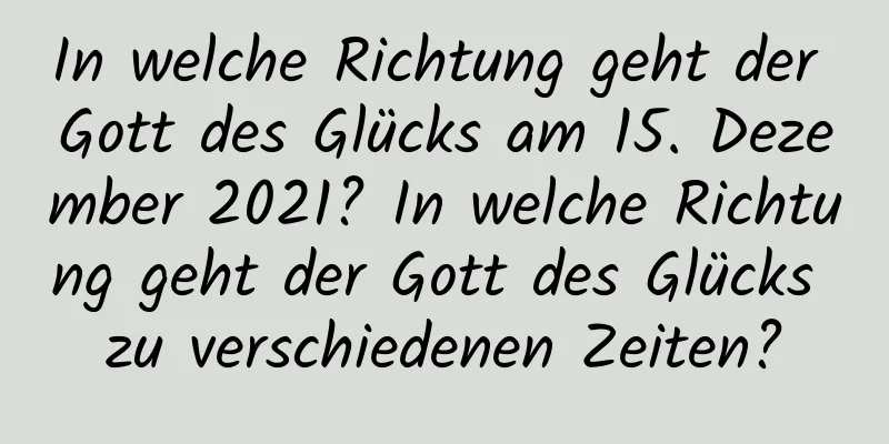 In welche Richtung geht der Gott des Glücks am 15. Dezember 2021? In welche Richtung geht der Gott des Glücks zu verschiedenen Zeiten?