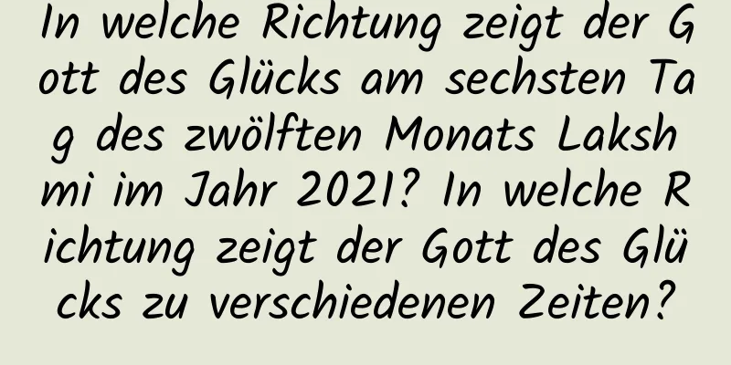 In welche Richtung zeigt der Gott des Glücks am sechsten Tag des zwölften Monats Lakshmi im Jahr 2021? In welche Richtung zeigt der Gott des Glücks zu verschiedenen Zeiten?