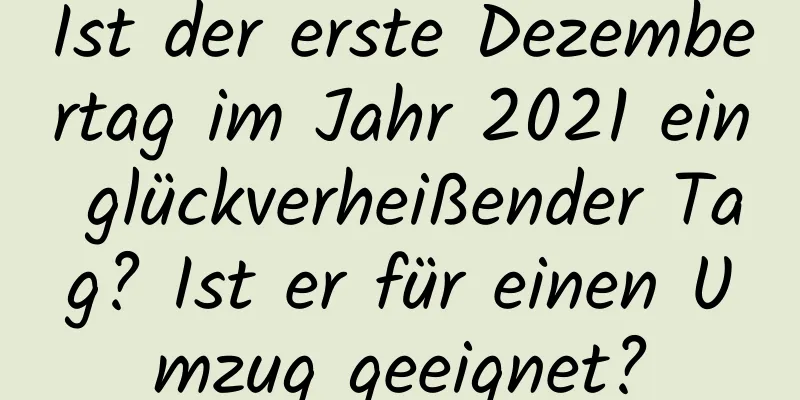 Ist der erste Dezembertag im Jahr 2021 ein glückverheißender Tag? Ist er für einen Umzug geeignet?