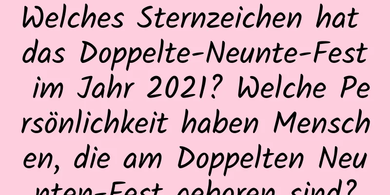 Welches Sternzeichen hat das Doppelte-Neunte-Fest im Jahr 2021? Welche Persönlichkeit haben Menschen, die am Doppelten Neunten-Fest geboren sind?