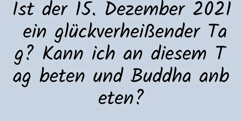 Ist der 15. Dezember 2021 ein glückverheißender Tag? Kann ich an diesem Tag beten und Buddha anbeten?