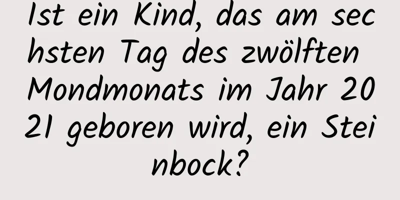 Ist ein Kind, das am sechsten Tag des zwölften Mondmonats im Jahr 2021 geboren wird, ein Steinbock?