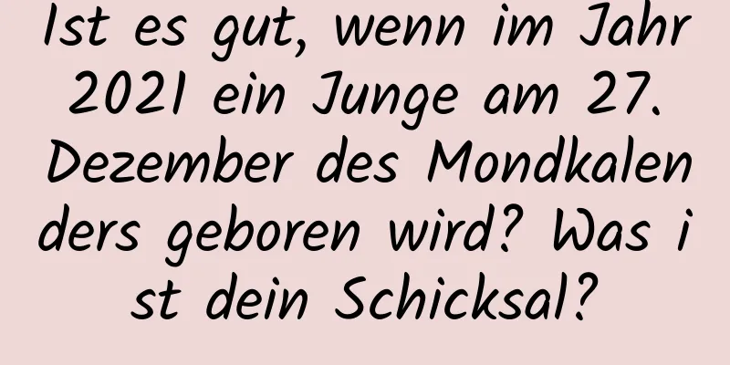 Ist es gut, wenn im Jahr 2021 ein Junge am 27. Dezember des Mondkalenders geboren wird? Was ist dein Schicksal?