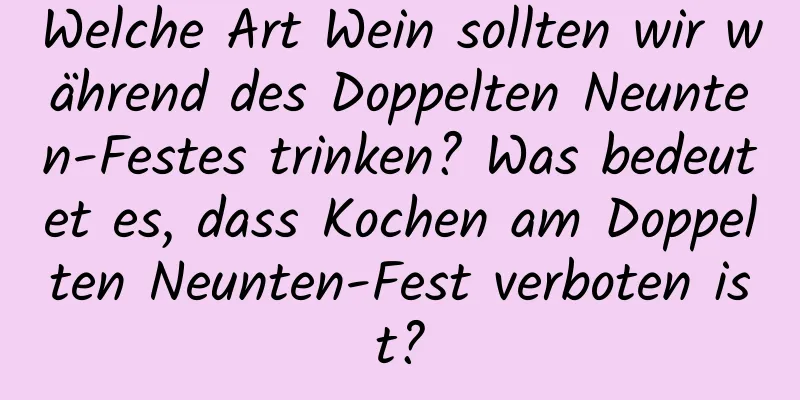 Welche Art Wein sollten wir während des Doppelten Neunten-Festes trinken? Was bedeutet es, dass Kochen am Doppelten Neunten-Fest verboten ist?