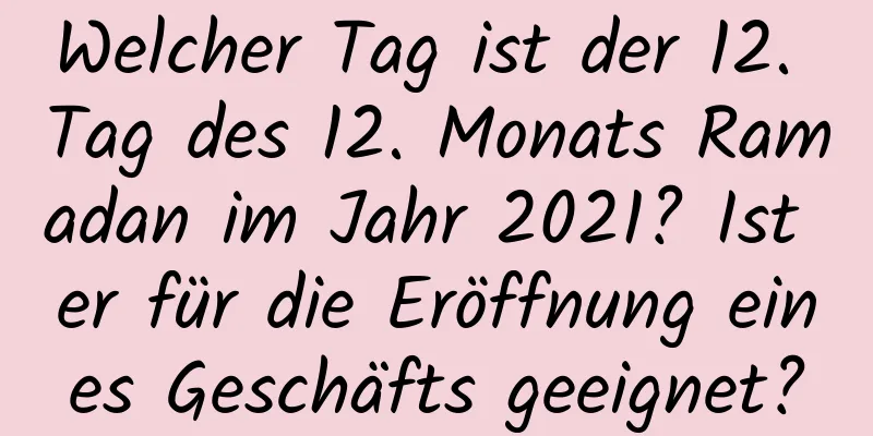 Welcher Tag ist der 12. Tag des 12. Monats Ramadan im Jahr 2021? Ist er für die Eröffnung eines Geschäfts geeignet?