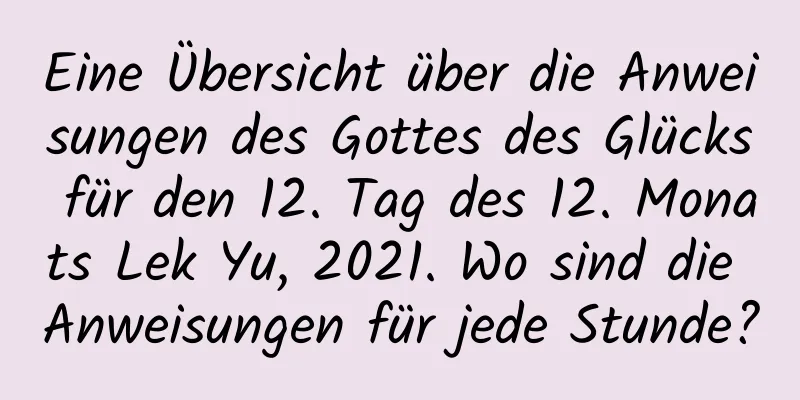 Eine Übersicht über die Anweisungen des Gottes des Glücks für den 12. Tag des 12. Monats Lek Yu, 2021. Wo sind die Anweisungen für jede Stunde?