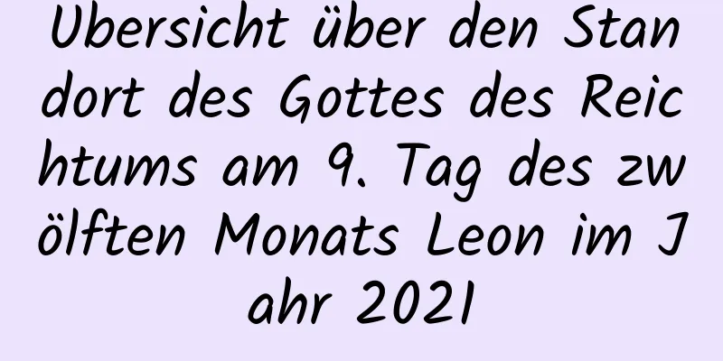 Übersicht über den Standort des Gottes des Reichtums am 9. Tag des zwölften Monats Leon im Jahr 2021