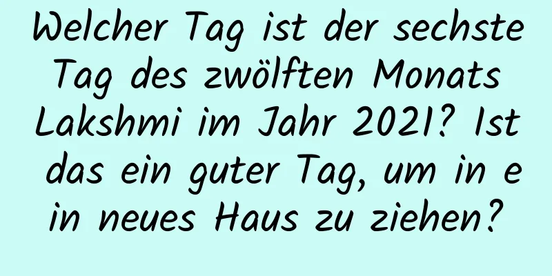 Welcher Tag ist der sechste Tag des zwölften Monats Lakshmi im Jahr 2021? Ist das ein guter Tag, um in ein neues Haus zu ziehen?