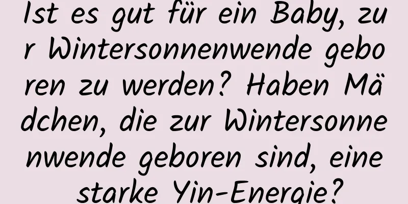 Ist es gut für ein Baby, zur Wintersonnenwende geboren zu werden? Haben Mädchen, die zur Wintersonnenwende geboren sind, eine starke Yin-Energie?